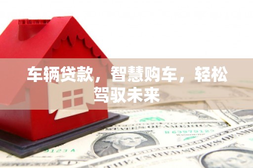 姚安车辆贷款，智慧购车，轻松驾驭未来
