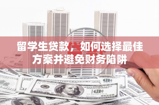 姚安留学生贷款，如何选择最佳方案并避免财务陷阱