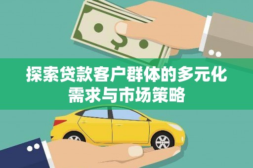 姚安探索贷款客户群体的多元化需求与市场策略