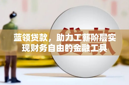 姚安蓝领贷款，助力工薪阶层实现财务自由的金融工具