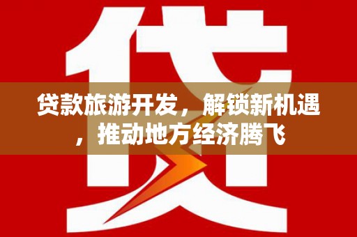 姚安贷款旅游开发，解锁新机遇，推动地方经济腾飞
