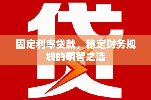姚安固定利率贷款，稳定财务规划的明智之选