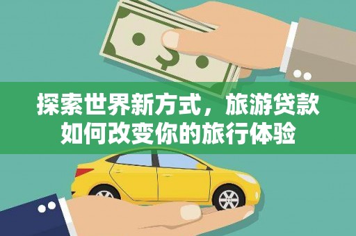 姚安探索世界新方式，旅游贷款如何改变你的旅行体验