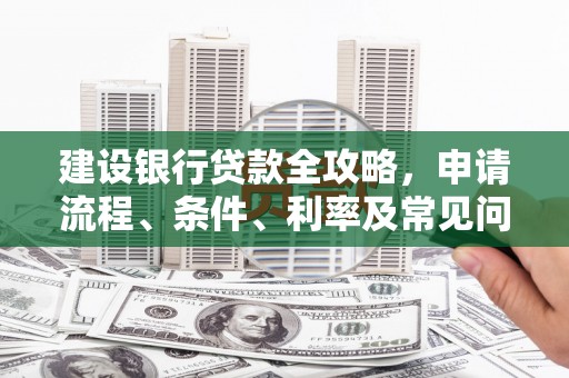 姚安建设银行贷款全攻略，申请流程、条件、利率及常见问题解答