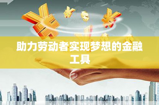 姚安助力劳动者实现梦想的金融工具